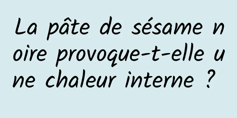 La pâte de sésame noire provoque-t-elle une chaleur interne ? 