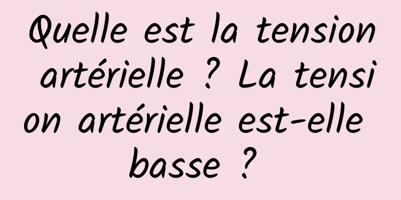 Quelle est la tension artérielle ? La tension artérielle est-elle basse ? 