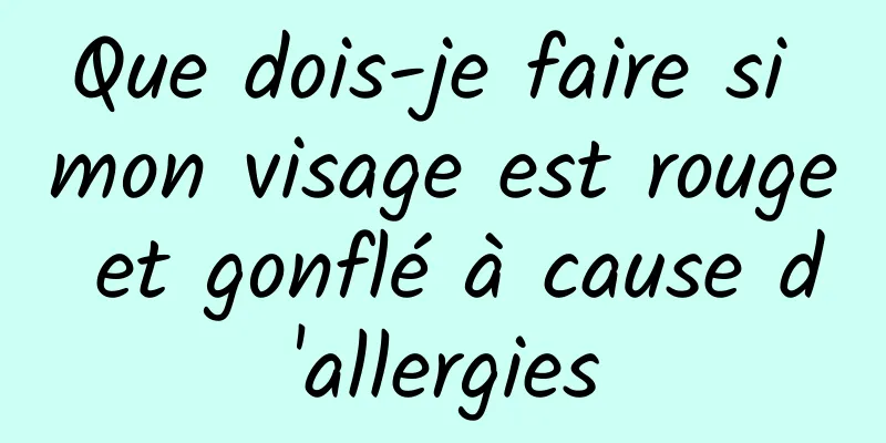 Que dois-je faire si mon visage est rouge et gonflé à cause d'allergies