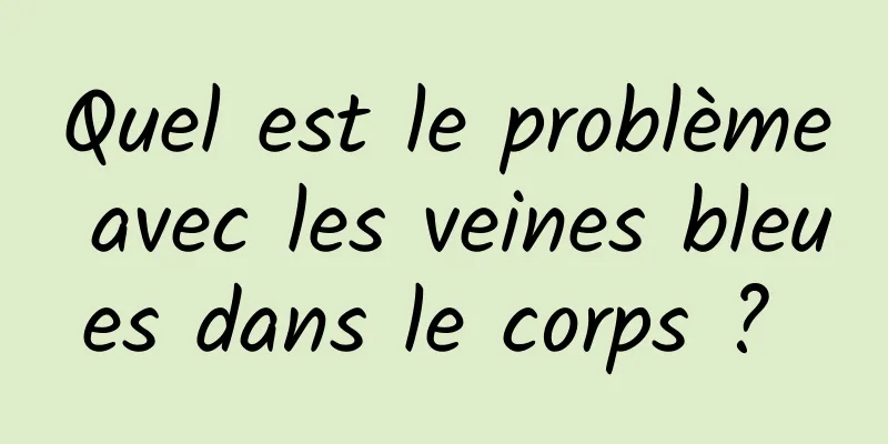 Quel est le problème avec les veines bleues dans le corps ? 