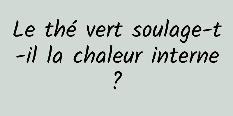 Le thé vert soulage-t-il la chaleur interne ? 