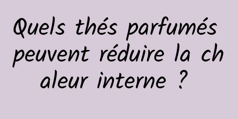 Quels thés parfumés peuvent réduire la chaleur interne ? 