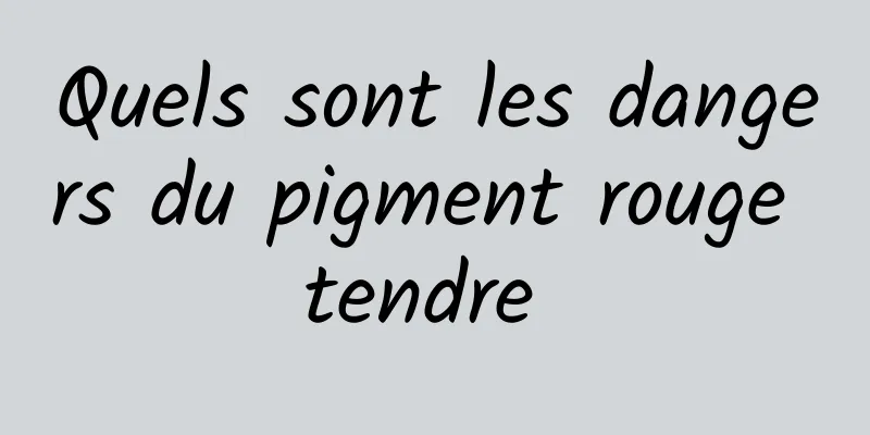 Quels sont les dangers du pigment rouge tendre 