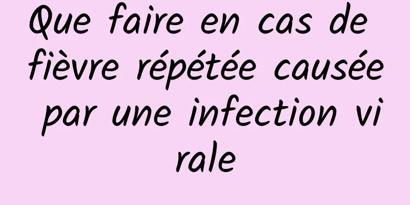 Que faire en cas de fièvre répétée causée par une infection virale