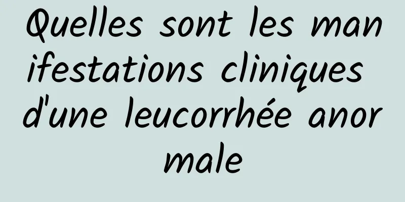 Quelles sont les manifestations cliniques d'une leucorrhée anormale