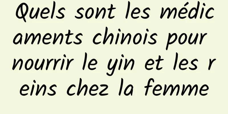 Quels sont les médicaments chinois pour nourrir le yin et les reins chez la femme