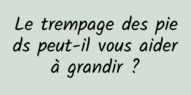 Le trempage des pieds peut-il vous aider à grandir ? 