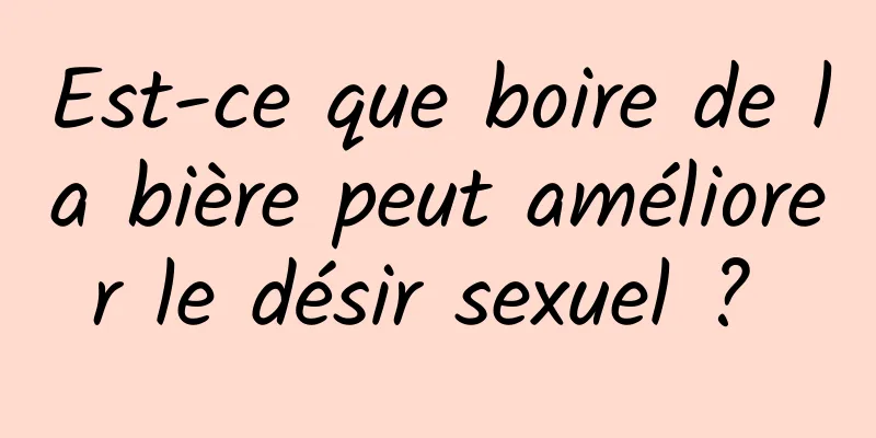 Est-ce que boire de la bière peut améliorer le désir sexuel ? 