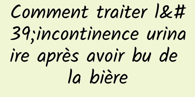 Comment traiter l'incontinence urinaire après avoir bu de la bière