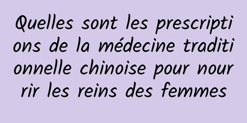 Quelles sont les prescriptions de la médecine traditionnelle chinoise pour nourrir les reins des femmes