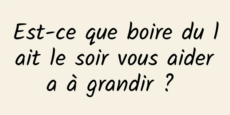 Est-ce que boire du lait le soir vous aidera à grandir ? 