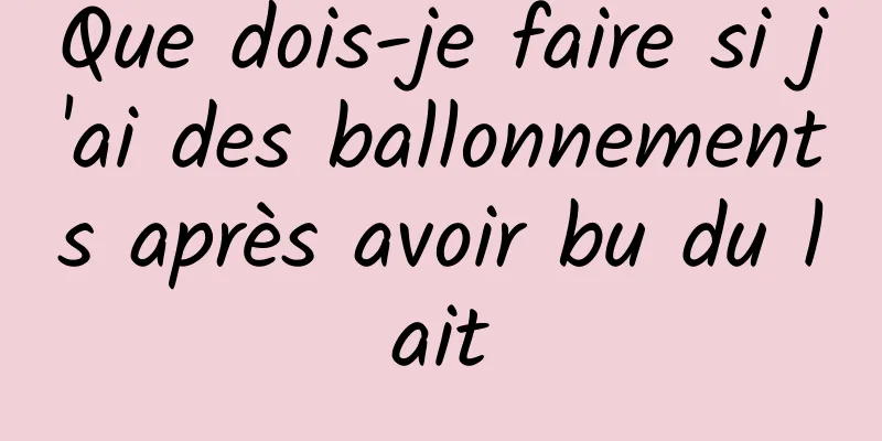 Que dois-je faire si j'ai des ballonnements après avoir bu du lait