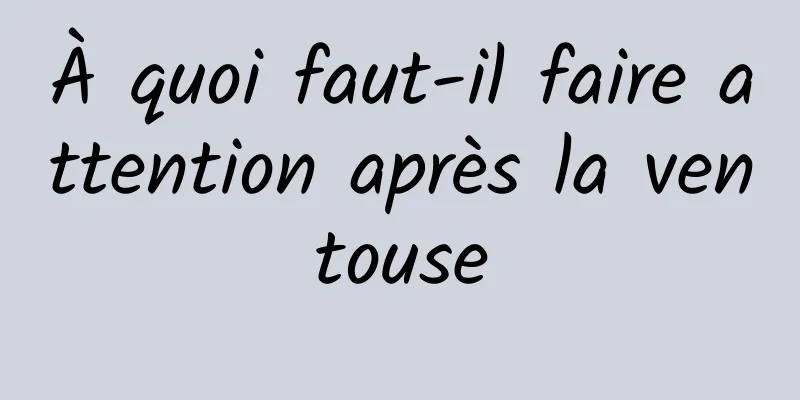 À quoi faut-il faire attention après la ventouse