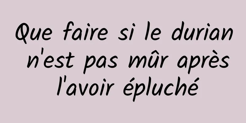 Que faire si le durian n'est pas mûr après l'avoir épluché