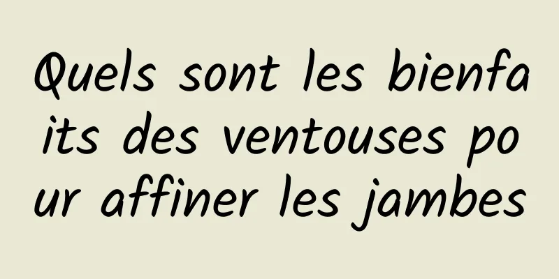 Quels sont les bienfaits des ventouses pour affiner les jambes