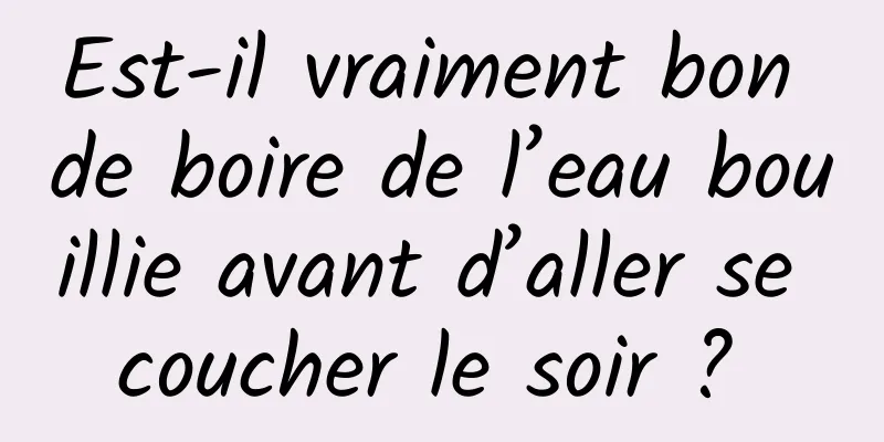 Est-il vraiment bon de boire de l’eau bouillie avant d’aller se coucher le soir ? 