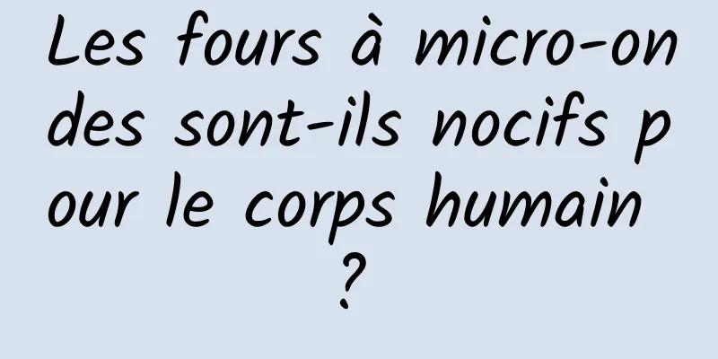 Les fours à micro-ondes sont-ils nocifs pour le corps humain ? 