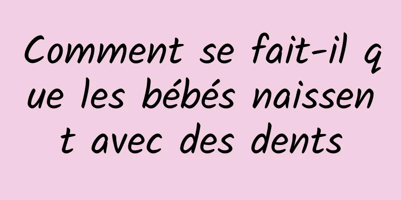 Comment se fait-il que les bébés naissent avec des dents