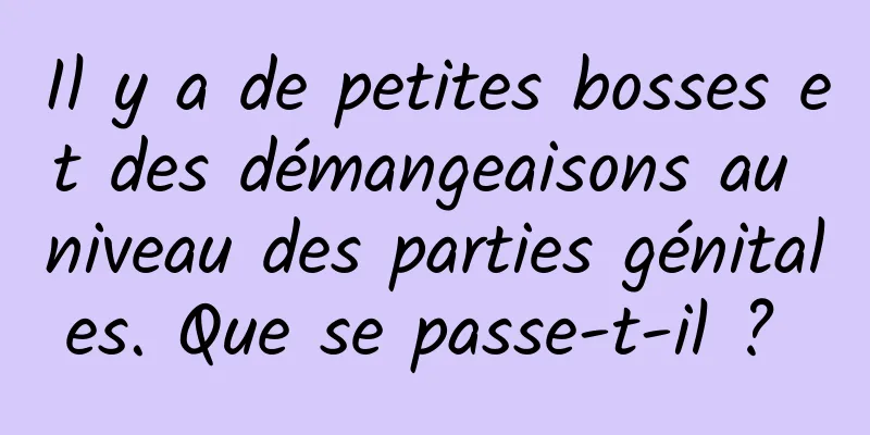 Il y a de petites bosses et des démangeaisons au niveau des parties génitales. Que se passe-t-il ? 