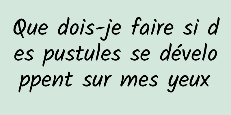 Que dois-je faire si des pustules se développent sur mes yeux