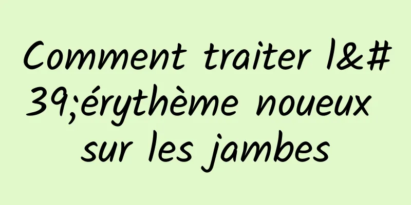 Comment traiter l'érythème noueux sur les jambes