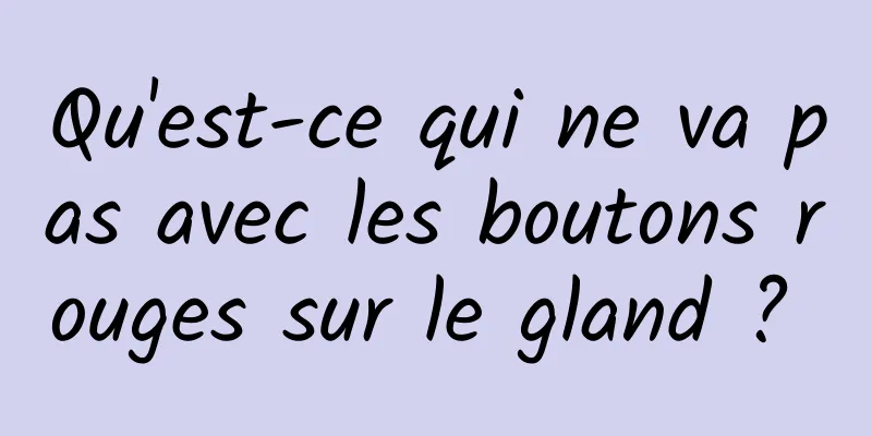 Qu'est-ce qui ne va pas avec les boutons rouges sur le gland ? 