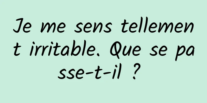 Je me sens tellement irritable. Que se passe-t-il ? 