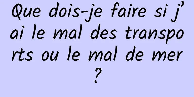 Que dois-je faire si j’ai le mal des transports ou le mal de mer ? 