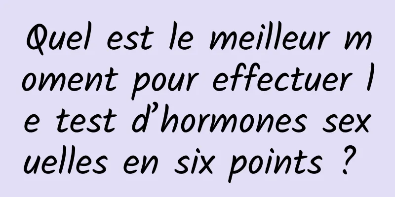 Quel est le meilleur moment pour effectuer le test d’hormones sexuelles en six points ? 