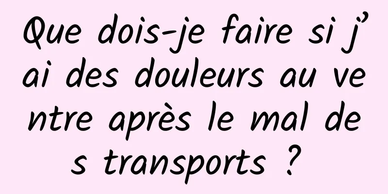 Que dois-je faire si j’ai des douleurs au ventre après le mal des transports ? 