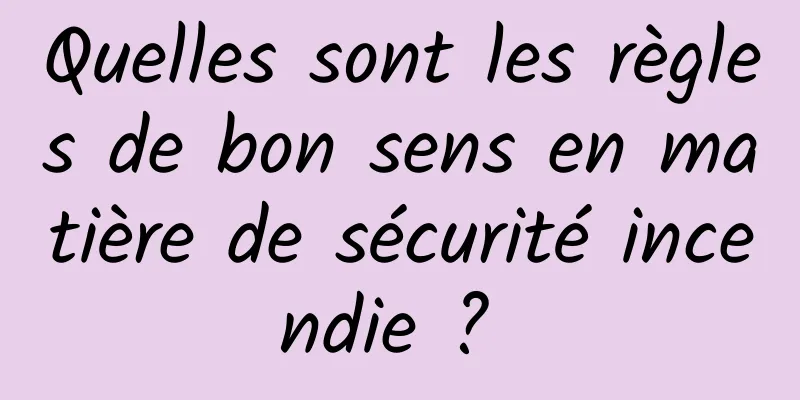 Quelles sont les règles de bon sens en matière de sécurité incendie ? 