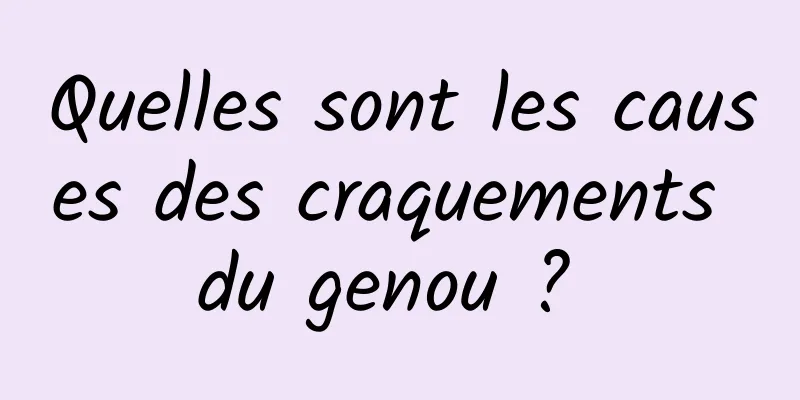 Quelles sont les causes des craquements du genou ? 