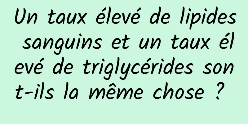 Un taux élevé de lipides sanguins et un taux élevé de triglycérides sont-ils la même chose ? 