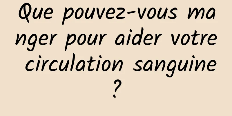 Que pouvez-vous manger pour aider votre circulation sanguine ? 