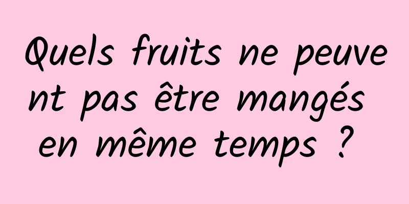 Quels fruits ne peuvent pas être mangés en même temps ? 