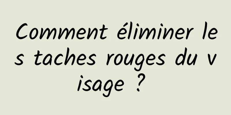 Comment éliminer les taches rouges du visage ? 