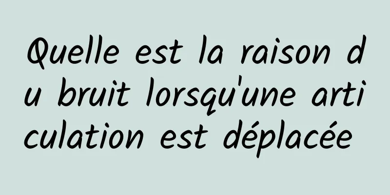 Quelle est la raison du bruit lorsqu'une articulation est déplacée 