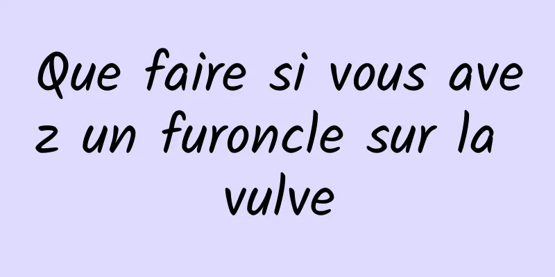 Que faire si vous avez un furoncle sur la vulve