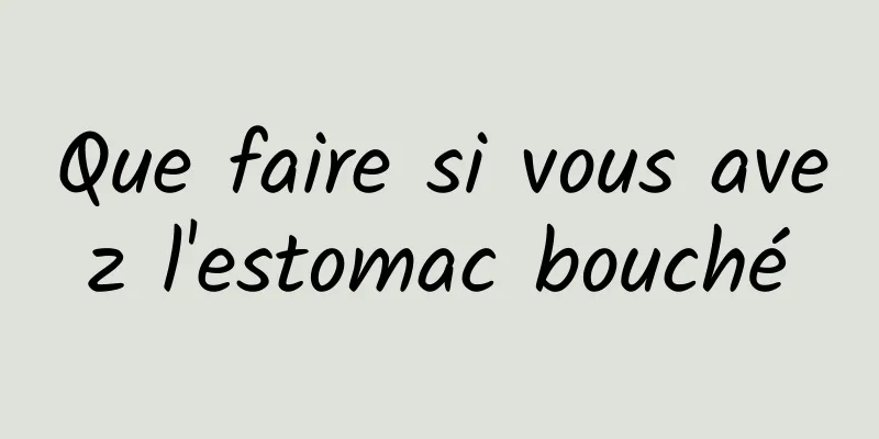 Que faire si vous avez l'estomac bouché