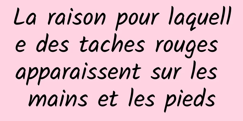 La raison pour laquelle des taches rouges apparaissent sur les mains et les pieds