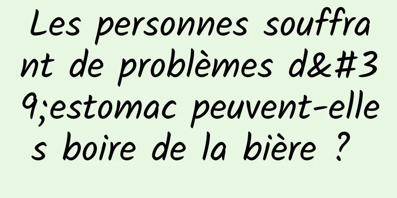 Les personnes souffrant de problèmes d'estomac peuvent-elles boire de la bière ? 