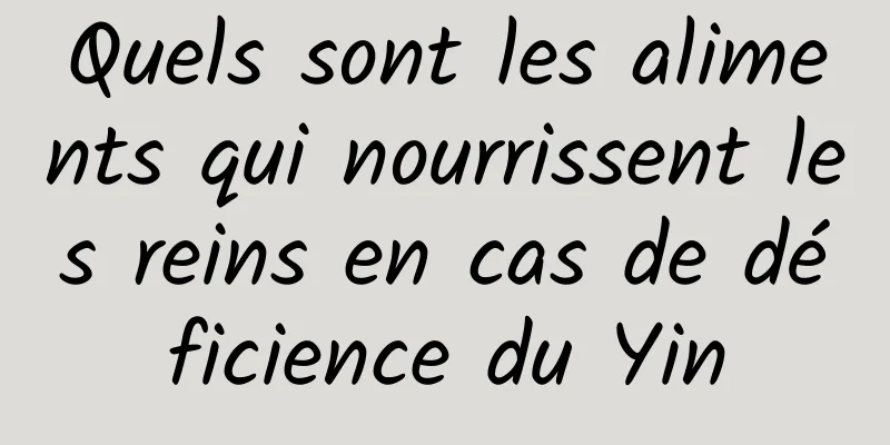 Quels sont les aliments qui nourrissent les reins en cas de déficience du Yin