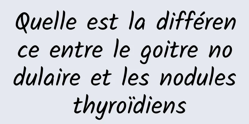 Quelle est la différence entre le goitre nodulaire et les nodules thyroïdiens