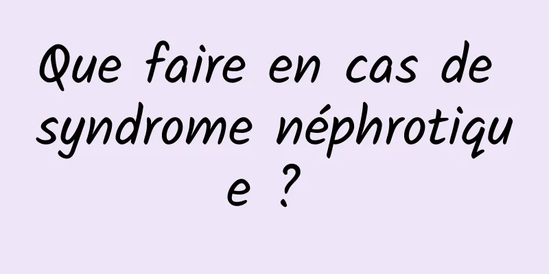 Que faire en cas de syndrome néphrotique ? 