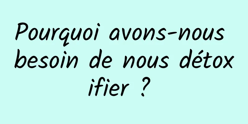 Pourquoi avons-nous besoin de nous détoxifier ? 