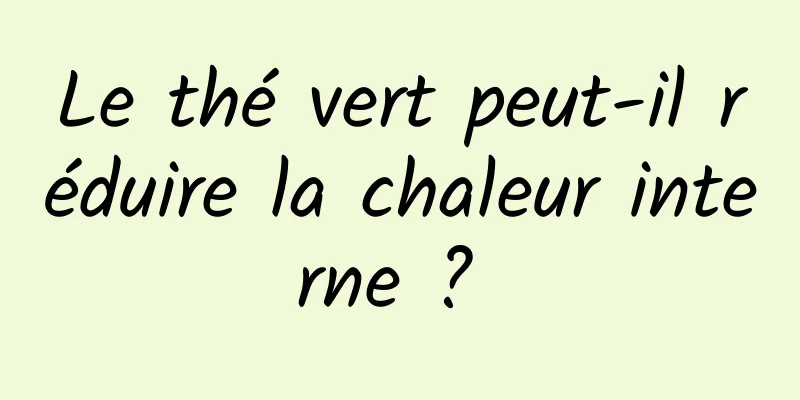 Le thé vert peut-il réduire la chaleur interne ? 