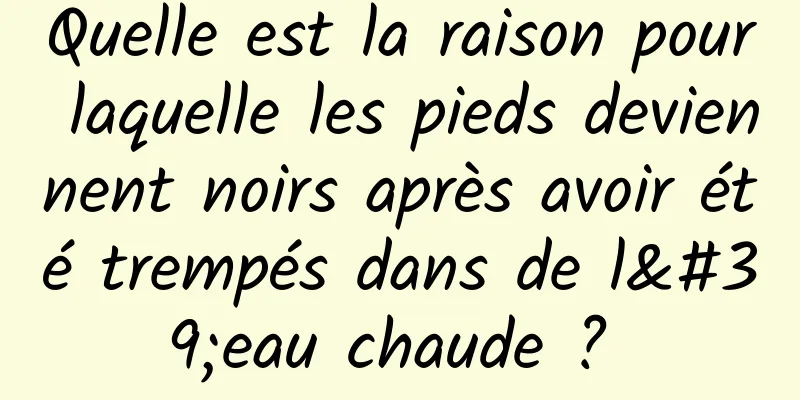 Quelle est la raison pour laquelle les pieds deviennent noirs après avoir été trempés dans de l'eau chaude ? 