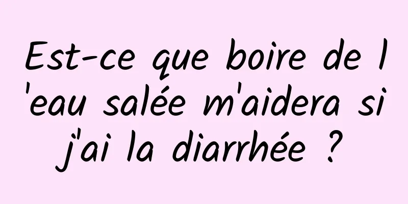 Est-ce que boire de l'eau salée m'aidera si j'ai la diarrhée ? 