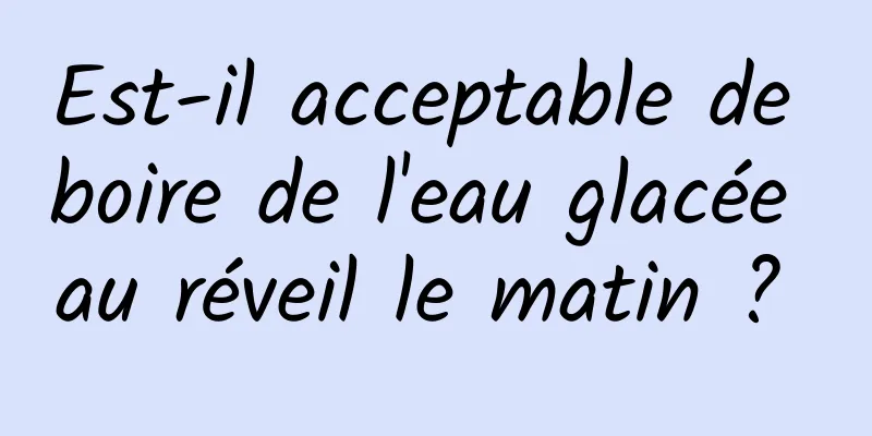 Est-il acceptable de boire de l'eau glacée au réveil le matin ? 