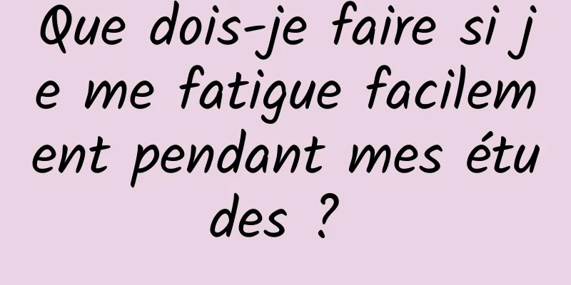 Que dois-je faire si je me fatigue facilement pendant mes études ? 